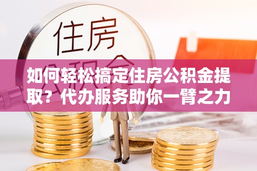 天台如何轻松搞定住房公积金提取？代办服务助你一臂之力