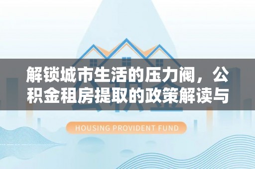 天台解锁城市生活的压力阀，公积金租房提取的政策解读与实践指南