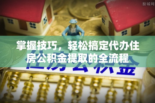 天台掌握技巧，轻松搞定代办住房公积金提取的全流程