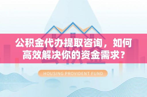 天台公积金代办提取咨询，如何高效解决你的资金需求？