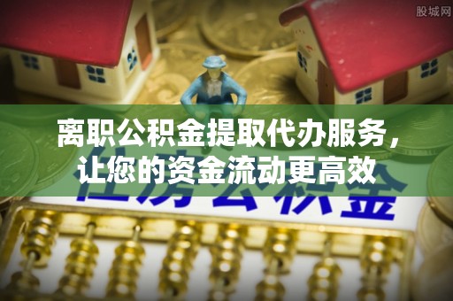 天台离职公积金提取代办服务，让您的资金流动更高效