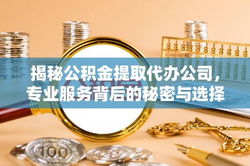 天台揭秘公积金提取代办公司，专业服务背后的秘密与选择指南
