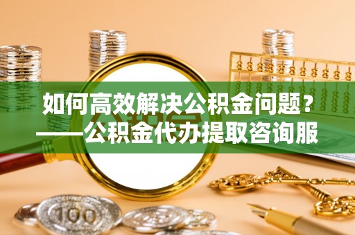天台如何高效解决公积金问题？——公积金代办提取咨询服务指南
