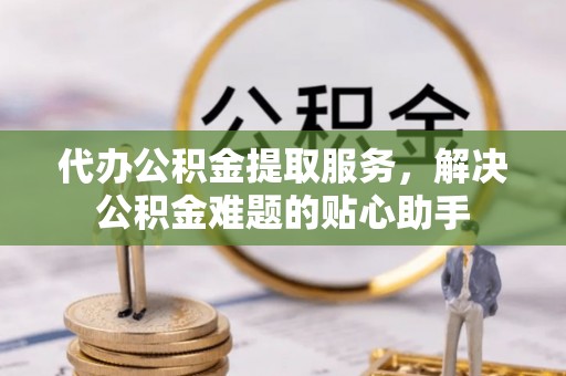 天台代办公积金提取服务，解决公积金难题的贴心助手