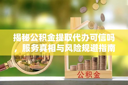 天台揭秘公积金提取代办可信吗，服务真相与风险规避指南