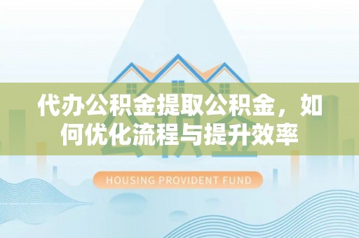 天台代办公积金提取公积金，如何优化流程与提升效率
