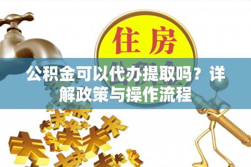 天台公积金可以代办提取吗？详解政策与操作流程
