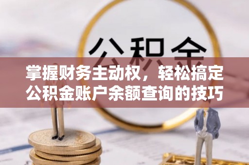 天台掌握财务主动权，轻松搞定公积金账户余额查询的技巧与方法