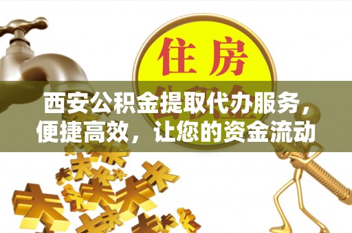 天台西安公积金提取代办服务，便捷高效，让您的资金流动无忧