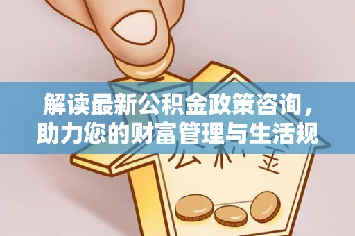 天台解读最新公积金政策咨询，助力您的财富管理与生活规划
