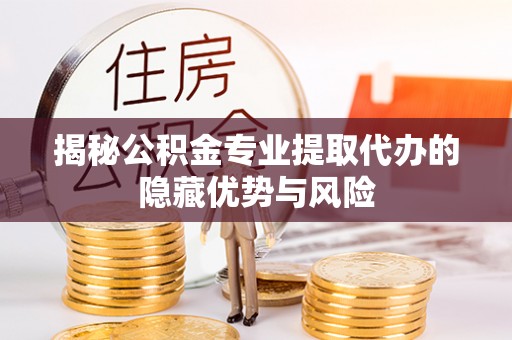 天台揭秘公积金专业提取代办的隐藏优势与风险