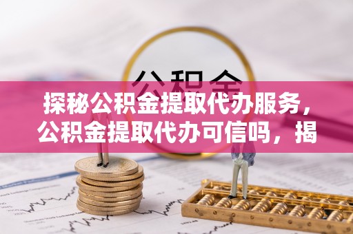 天台探秘公积金提取代办服务，公积金提取代办可信吗，揭秘真相与选择指南