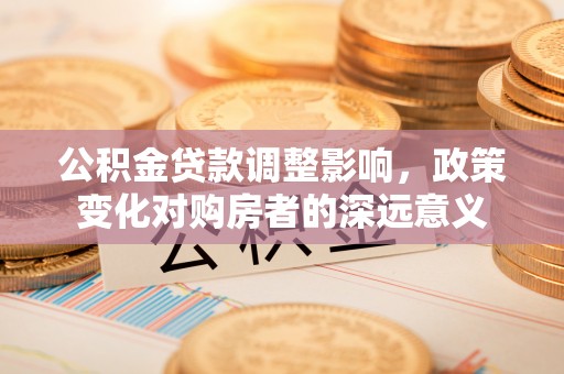 天台公积金贷款调整影响，政策变化对购房者的深远意义