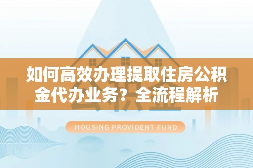 天台如何高效办理提取住房公积金代办业务？全流程解析