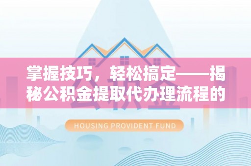 天台掌握技巧，轻松搞定——揭秘公积金提取代办理流程的关键步骤