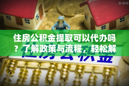 天台住房公积金提取可以代办吗？了解政策与流程，轻松解决疑惑