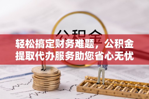 天台轻松搞定财务难题，公积金提取代办服务助您省心无忧