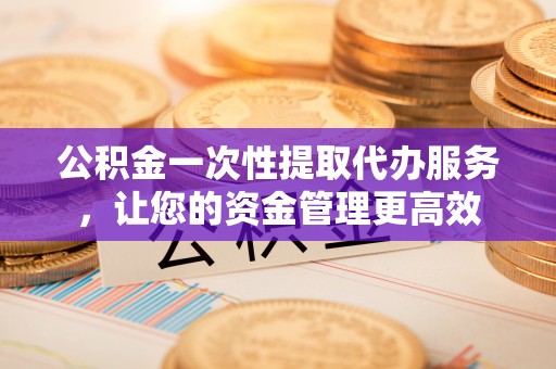 天台公积金一次性提取代办服务，让您的资金管理更高效
