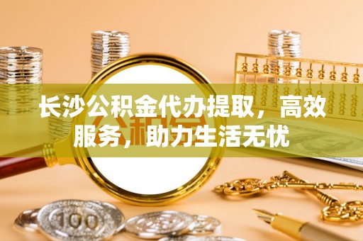 天台长沙公积金代办提取，高效服务，助力生活无忧