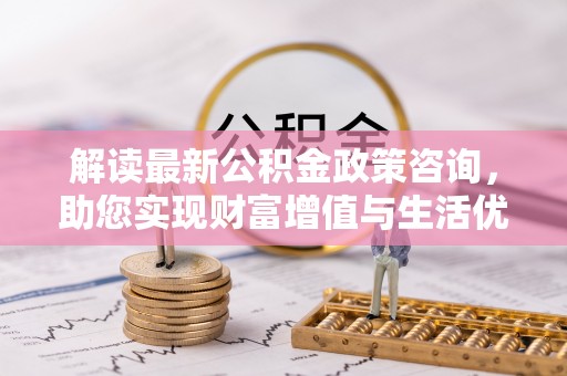 天台解读最新公积金政策咨询，助您实现财富增值与生活优化