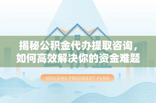 天台揭秘公积金代办提取咨询，如何高效解决你的资金难题