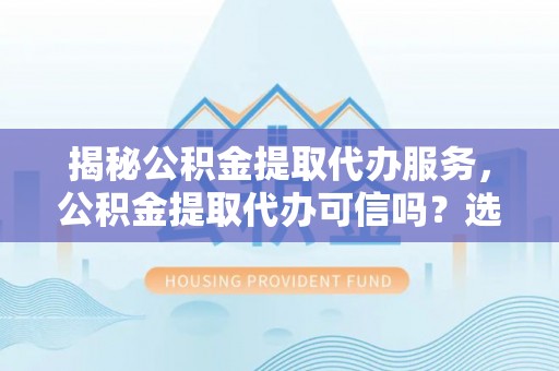 天台揭秘公积金提取代办服务，公积金提取代办可信吗？选择前你需要知道的真相