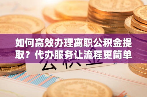 天台如何高效办理离职公积金提取？代办服务让流程更简单