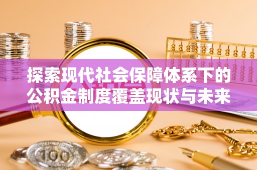 天台探索现代社会保障体系下的公积金制度覆盖现状与未来发展