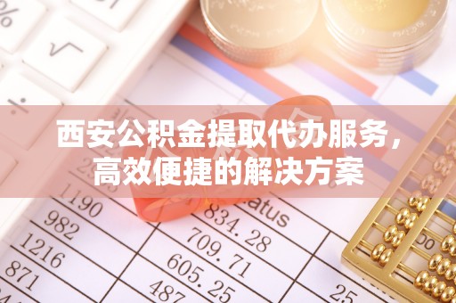 天台西安公积金提取代办服务，高效便捷的解决方案