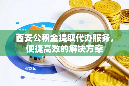 天台西安公积金提取代办服务，便捷高效的解决方案