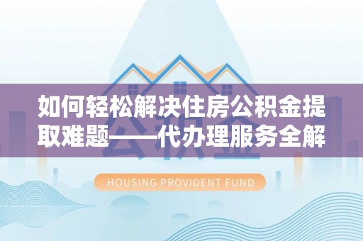 天台如何轻松解决住房公积金提取难题——代办理服务全解析