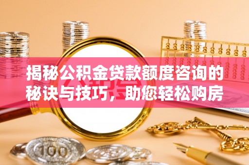 天台揭秘公积金贷款额度咨询的秘诀与技巧，助您轻松购房！