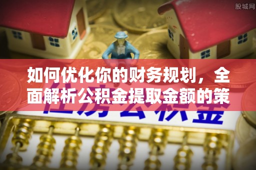 天台如何优化你的财务规划，全面解析公积金提取金额的策略与技巧