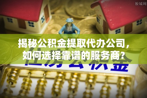 天台揭秘公积金提取代办公司，如何选择靠谱的服务商？
