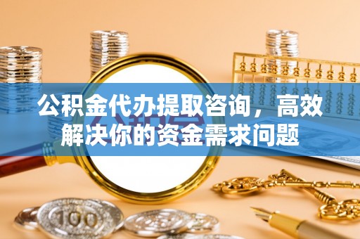 天台公积金代办提取咨询，高效解决你的资金需求问题