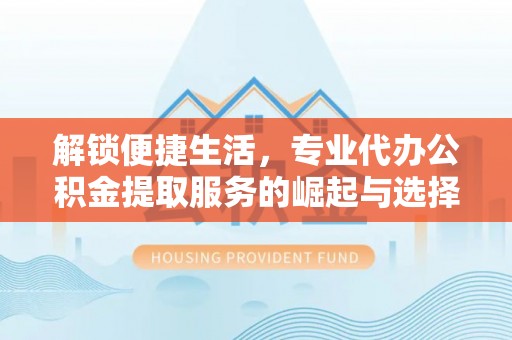 天台解锁便捷生活，专业代办公积金提取服务的崛起与选择