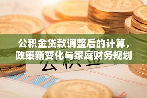 天台公积金贷款调整后的计算，政策新变化与家庭财务规划