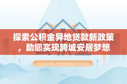 天台探索公积金异地贷款新政策，助您实现跨城安居梦想