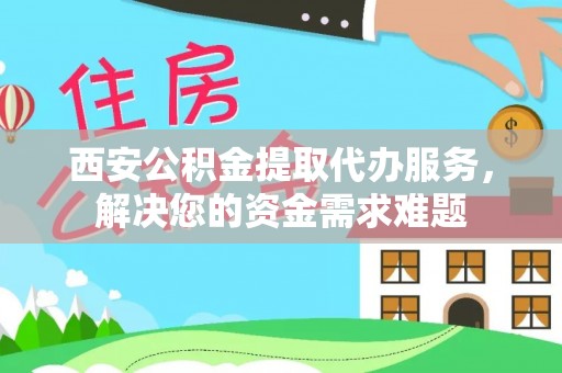 天台西安公积金提取代办服务，解决您的资金需求难题