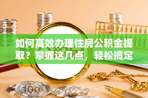 天台如何高效办理住房公积金提取？掌握这几点，轻松搞定！