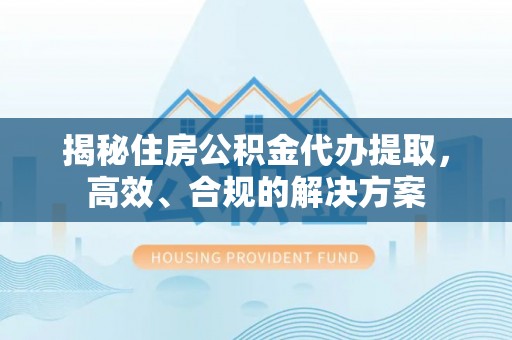 天台揭秘住房公积金代办提取，高效、合规的解决方案