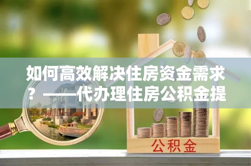 天台如何高效解决住房资金需求？——代办理住房公积金提取服务全解析