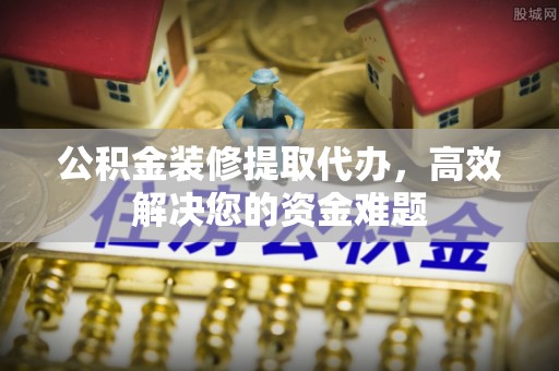 天台公积金装修提取代办，高效解决您的资金难题