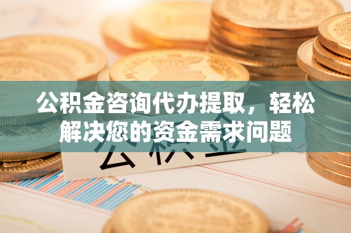 天台公积金咨询代办提取，轻松解决您的资金需求问题