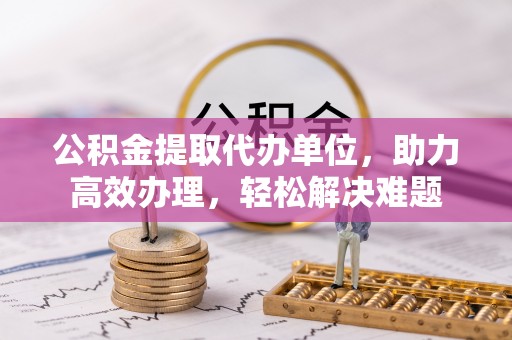 天台公积金提取代办单位，助力高效办理，轻松解决难题