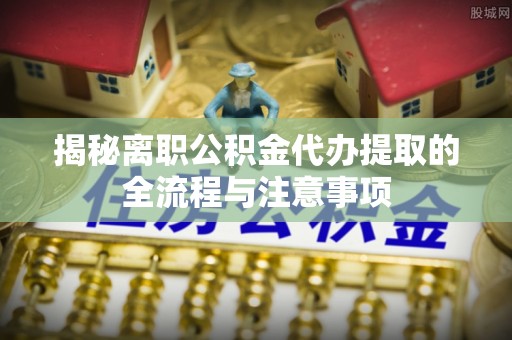 天台揭秘离职公积金代办提取的全流程与注意事项