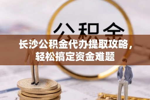 天台长沙公积金代办提取攻略，轻松搞定资金难题