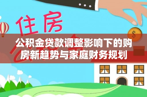 天台公积金贷款调整影响下的购房新趋势与家庭财务规划