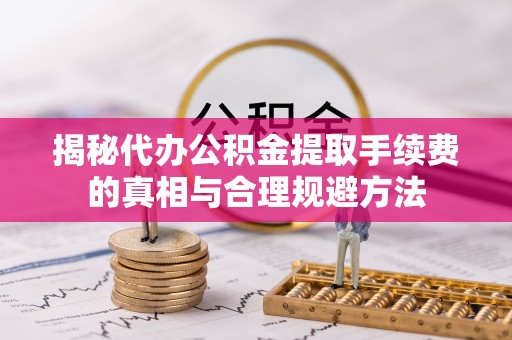 天台揭秘代办公积金提取手续费的真相与合理规避方法