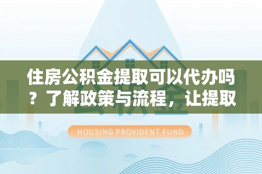 天台住房公积金提取可以代办吗？了解政策与流程，让提取更便捷